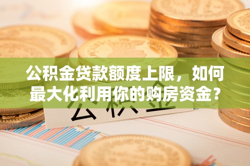 美兰公积金贷款额度上限，如何最大化利用你的购房资金？