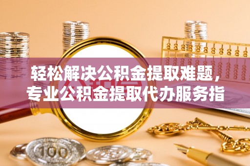 美兰轻松解决公积金提取难题，专业公积金提取代办服务指南