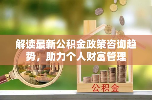 美兰解读最新公积金政策咨询趋势，助力个人财富管理