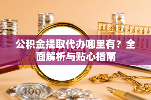 美兰公积金提取代办哪里有？全面解析与贴心指南