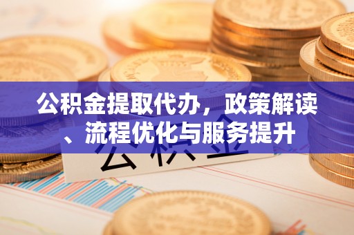 美兰公积金提取代办，政策解读、流程优化与服务提升