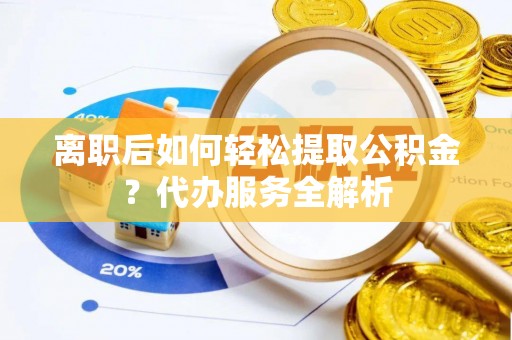 美兰离职后如何轻松提取公积金？代办服务全解析