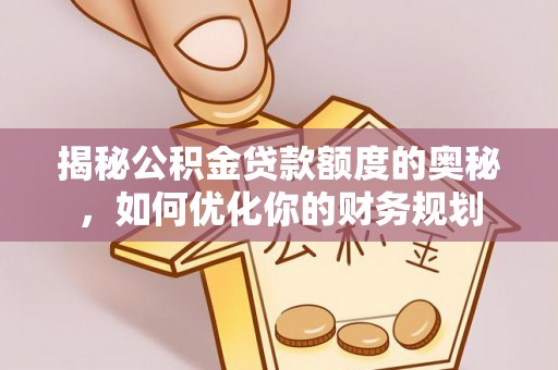 美兰揭秘公积金贷款额度的奥秘，如何优化你的财务规划