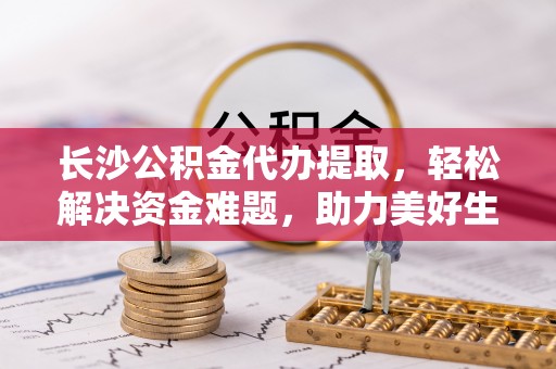 美兰长沙公积金代办提取，轻松解决资金难题，助力美好生活