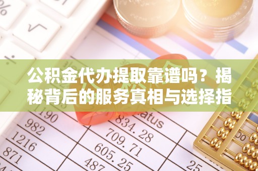 美兰公积金代办提取靠谱吗？揭秘背后的服务真相与选择指南