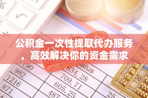 美兰公积金一次性提取代办服务，高效解决你的资金需求