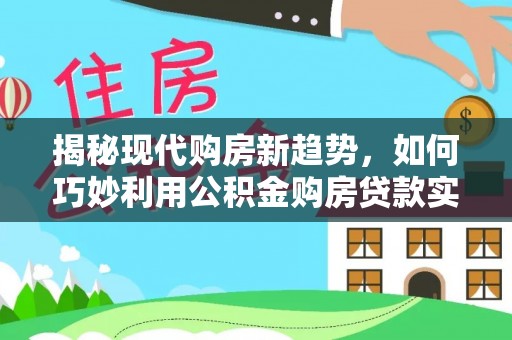 美兰揭秘现代购房新趋势，如何巧妙利用公积金购房贷款实现梦想家园