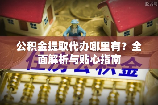 美兰公积金提取代办哪里有？全面解析与贴心指南