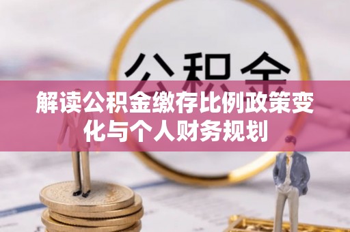 美兰解读公积金缴存比例政策变化与个人财务规划