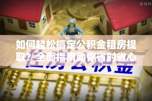 美兰如何轻松搞定公积金租房提取？全面指南助你省时省心