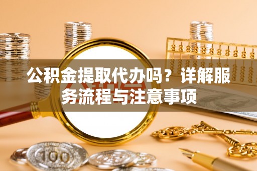 美兰公积金提取代办吗？详解服务流程与注意事项