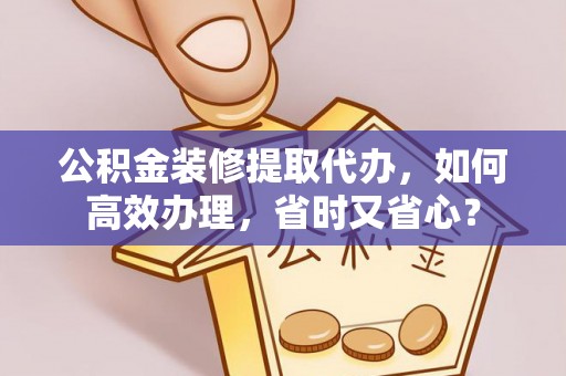 美兰公积金装修提取代办，如何高效办理，省时又省心？