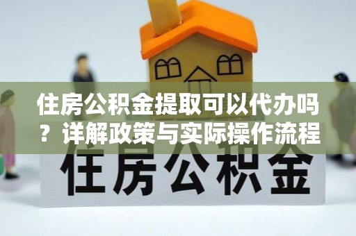 美兰住房公积金提取可以代办吗？详解政策与实际操作流程