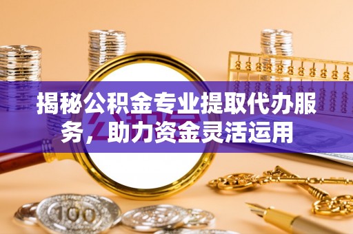 美兰揭秘公积金专业提取代办服务，助力资金灵活运用