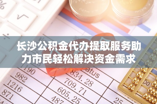 美兰长沙公积金代办提取服务助力市民轻松解决资金需求