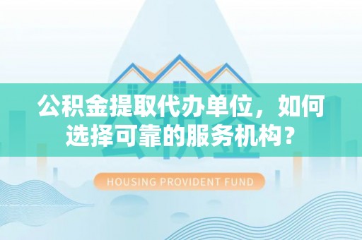 美兰公积金提取代办单位，如何选择可靠的服务机构？