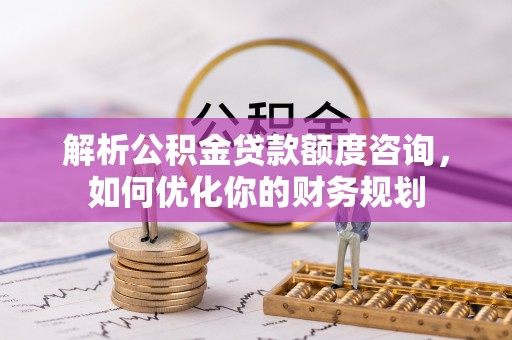 美兰解析公积金贷款额度咨询，如何优化你的财务规划