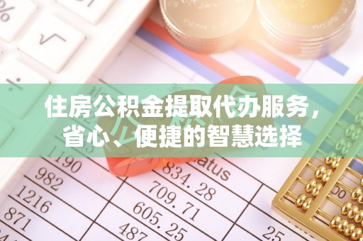 美兰住房公积金提取代办服务，省心、便捷的智慧选择