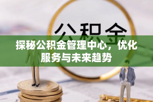 美兰探秘公积金管理中心，优化服务与未来趋势