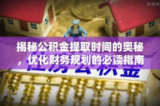美兰揭秘公积金提取时间的奥秘，优化财务规划的必读指南
