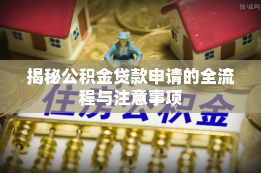 美兰揭秘公积金贷款申请的全流程与注意事项