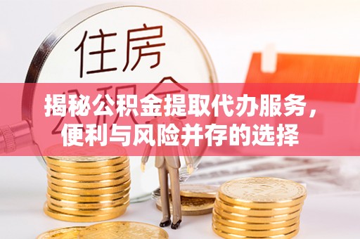 美兰揭秘公积金提取代办服务，便利与风险并存的选择