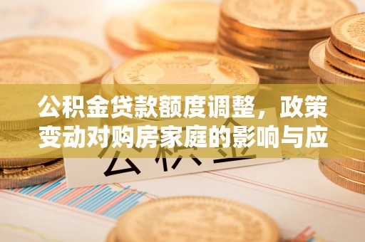 美兰公积金贷款额度调整，政策变动对购房家庭的影响与应对策略