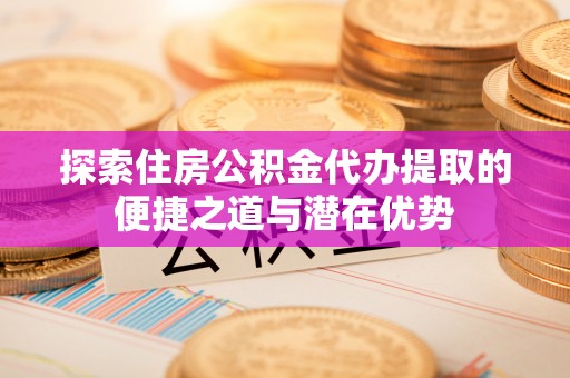 美兰探索住房公积金代办提取的便捷之道与潜在优势