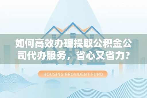 美兰如何高效办理提取公积金公司代办服务，省心又省力？