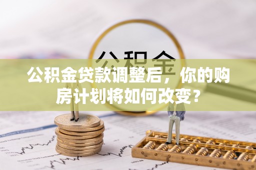 美兰公积金贷款调整后，你的购房计划将如何改变？