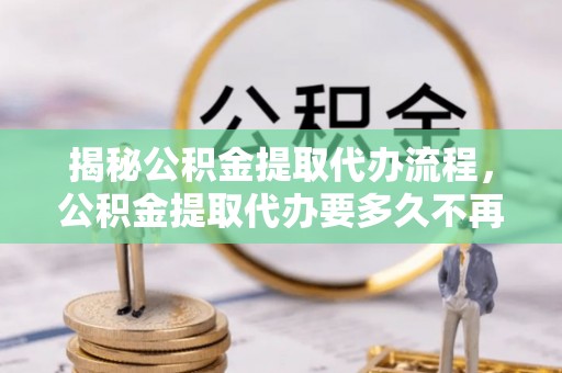 美兰揭秘公积金提取代办流程，公积金提取代办要多久不再迷茫