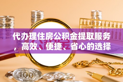 美兰代办理住房公积金提取服务，高效、便捷、省心的选择