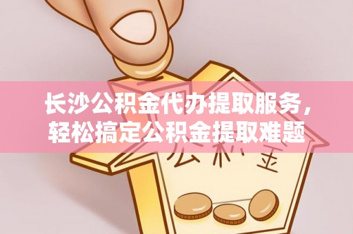 美兰长沙公积金代办提取服务，轻松搞定公积金提取难题