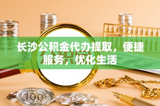 美兰长沙公积金代办提取，便捷服务，优化生活