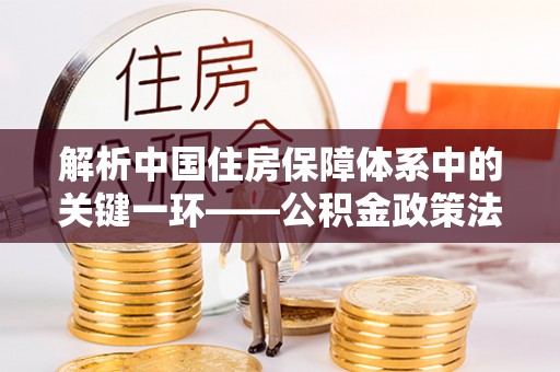 美兰解析中国住房保障体系中的关键一环——公积金政策法规的演变与影响