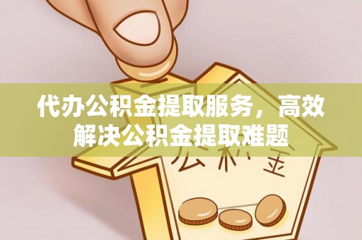 美兰代办公积金提取服务，高效解决公积金提取难题