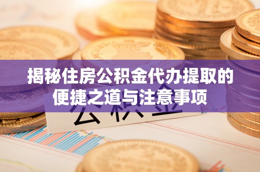 美兰揭秘住房公积金代办提取的便捷之道与注意事项