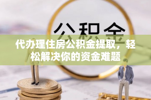 美兰代办理住房公积金提取，轻松解决你的资金难题