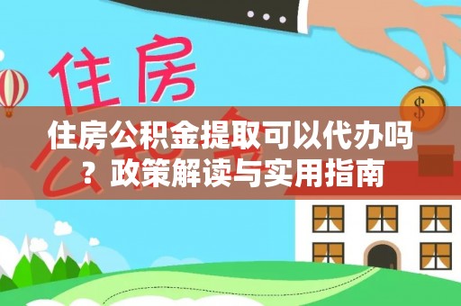美兰住房公积金提取可以代办吗？政策解读与实用指南