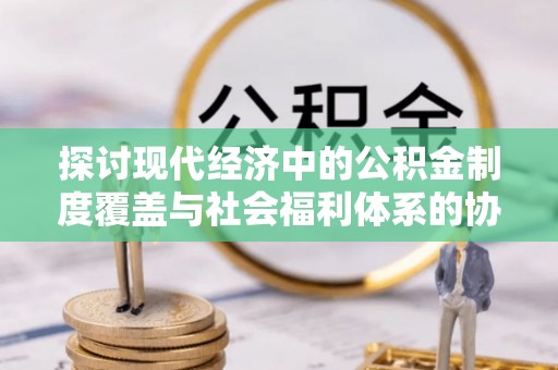 美兰探讨现代经济中的公积金制度覆盖与社会福利体系的协同发展