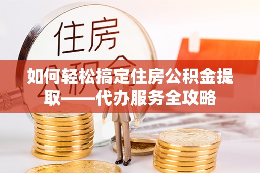 美兰如何轻松搞定住房公积金提取——代办服务全攻略