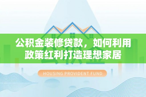 美兰公积金装修贷款，如何利用政策红利打造理想家居