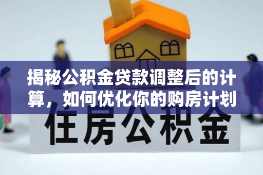 美兰揭秘公积金贷款调整后的计算，如何优化你的购房计划