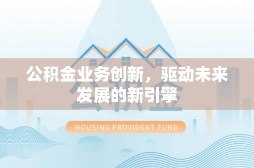 美兰公积金业务创新，驱动未来发展的新引擎