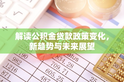 美兰解读公积金贷款政策变化，新趋势与未来展望