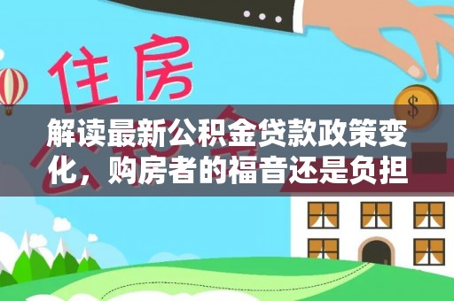 美兰解读最新公积金贷款政策变化，购房者的福音还是负担？