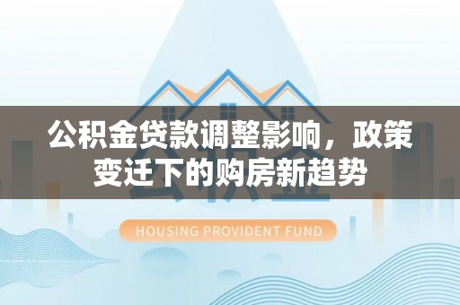 美兰公积金贷款调整影响，政策变迁下的购房新趋势