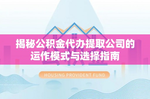 美兰揭秘公积金代办提取公司的运作模式与选择指南