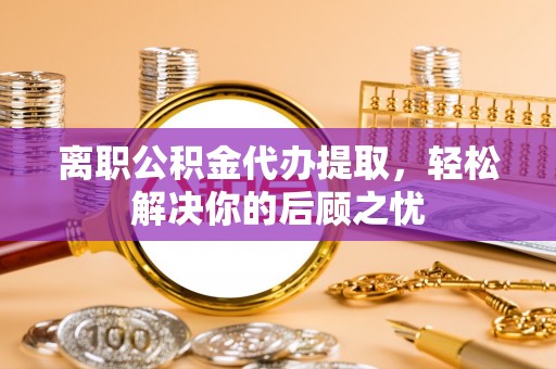 美兰离职公积金代办提取，轻松解决你的后顾之忧