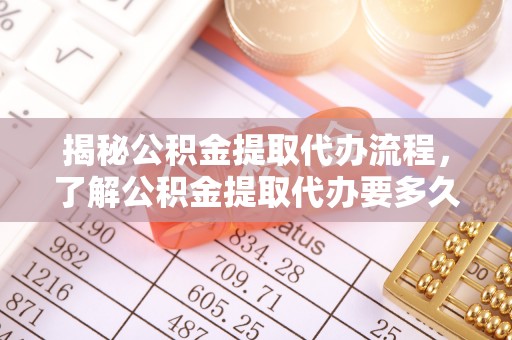美兰揭秘公积金提取代办流程，了解公积金提取代办要多久的关键因素